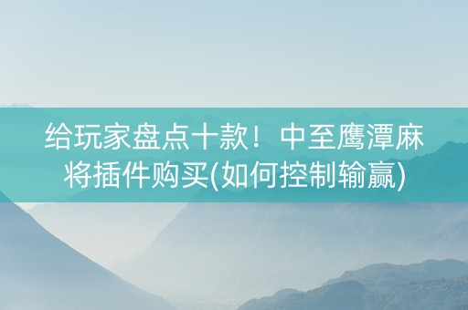 给玩家盘点十款！中至鹰潭麻将插件购买(如何控制输赢)
