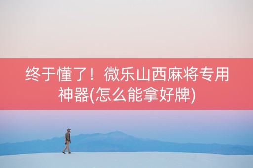 终于懂了！微乐山西麻将专用神器(怎么能拿好牌)