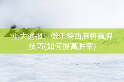 重大通报！微乐陕西麻将赢牌技巧(如何提高胜率)
