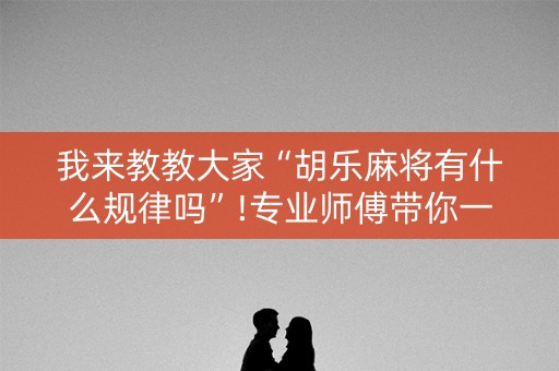 我来教教大家“胡乐麻将有什么规律吗”!专业师傅带你一起了解（详细教程）-知乎