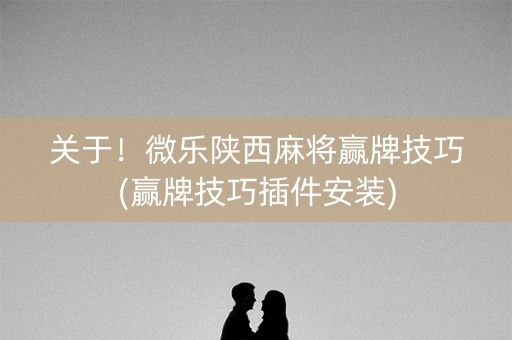 关于！微乐陕西麻将赢牌技巧(赢牌技巧插件安装)
