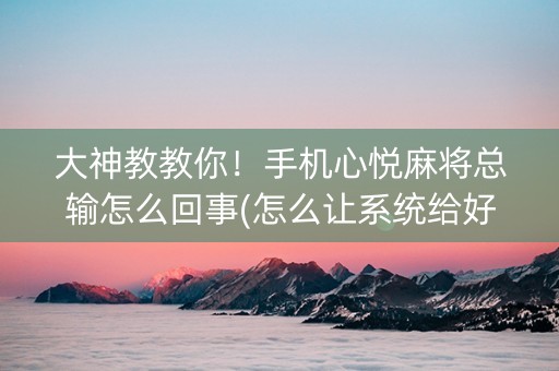 大神教教你！手机心悦麻将总输怎么回事(怎么让系统给好牌)