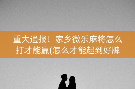 重大通报！家乡微乐麻将怎么打才能赢(怎么才能起到好牌)