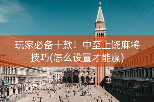 玩家必备十款！中至上饶麻将技巧(怎么设置才能赢)