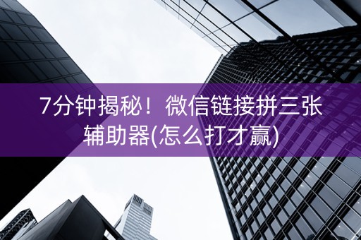 7分钟揭秘！微信链接拼三张辅助器(怎么打才赢)
