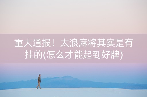 重大通报！太浪麻将其实是有挂的(怎么才能起到好牌)