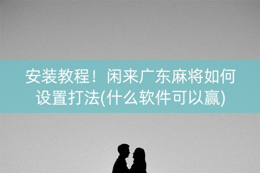 安装教程！闲来广东麻将如何设置打法(什么软件可以赢)