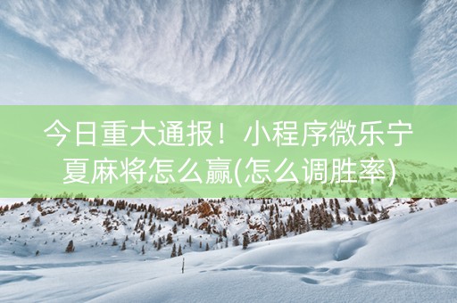 今日重大通报！小程序微乐宁夏麻将怎么赢(怎么调胜率)