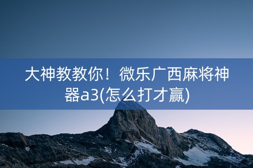 大神教教你！微乐广西麻将神器a3(怎么打才赢)