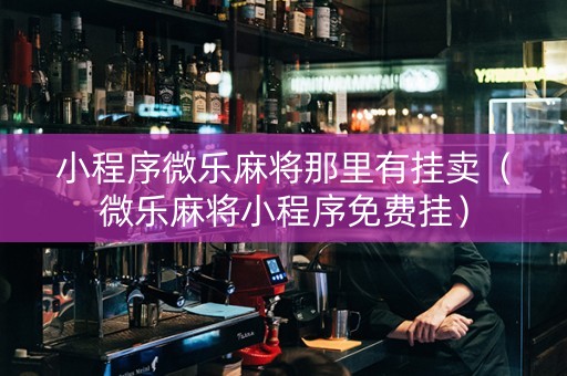 小程序微乐麻将那里有挂卖（微乐麻将小程序免费挂）