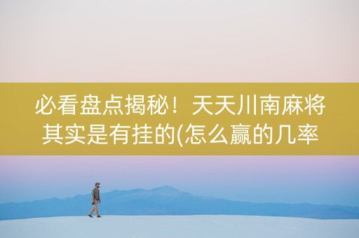 必看盘点揭秘！天天川南麻将其实是有挂的(怎么赢的几率大)