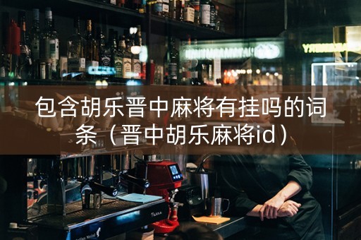 包含胡乐晋中麻将有挂吗的词条（晋中胡乐麻将id）
