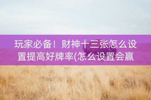 玩家必备！财神十三张怎么设置提高好牌率(怎么设置会赢)