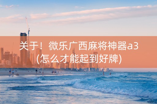 关于！微乐广西麻将神器a3(怎么才能起到好牌)