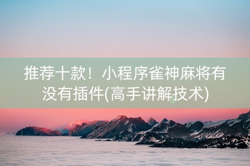 推荐十款！小程序雀神麻将有没有插件(高手讲解技术)