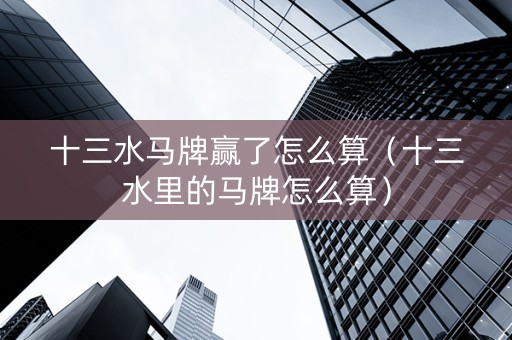 十三水马牌赢了怎么算（十三水里的马牌怎么算）