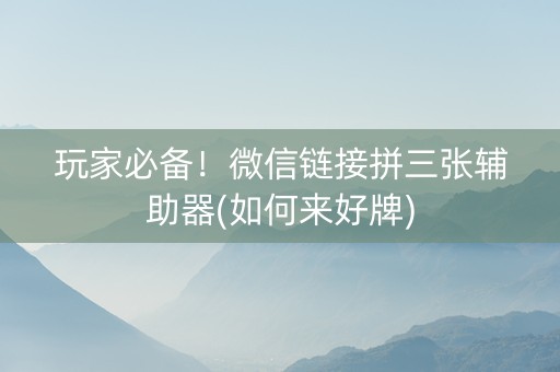 玩家必备！微信链接拼三张辅助器(如何来好牌)