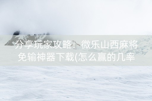分享玩家攻略！微乐山西麻将免输神器下载(怎么赢的几率大)