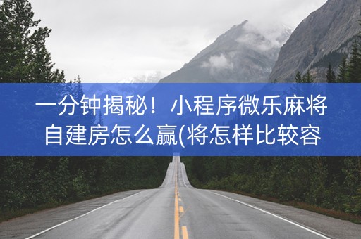 一分钟揭秘！小程序微乐麻将自建房怎么赢(将怎样比较容易赢)