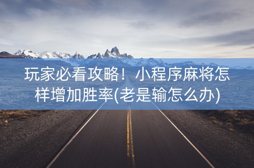 玩家必看攻略！小程序麻将怎样增加胜率(老是输怎么办)
