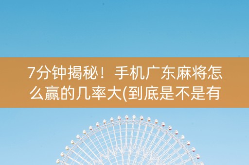 7分钟揭秘！手机广东麻将怎么赢的几率大(到底是不是有挂)