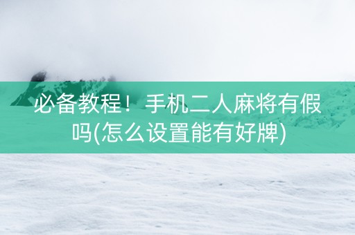 必备教程！手机二人麻将有假吗(怎么设置能有好牌)