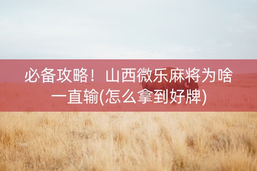必备攻略！山西微乐麻将为啥一直输(怎么拿到好牌)