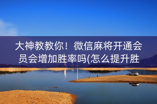 大神教教你！微信麻将开通会员会增加胜率吗(怎么提升胜率)