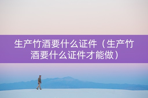 详细阅读:生产竹酒要什么证件(生产竹酒要什么证件才能做) 生产竹酒要什么证件(生产竹酒要什么证件才能做)