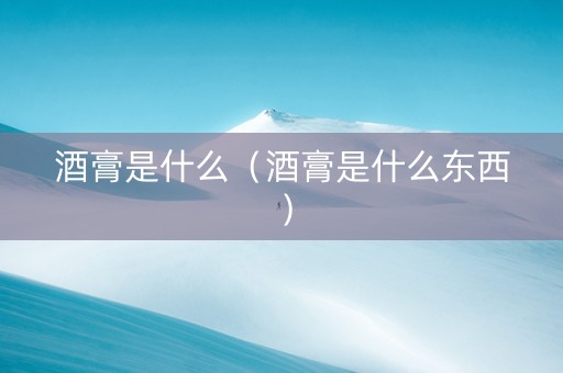 酒膏是什么（酒膏是什么东西）