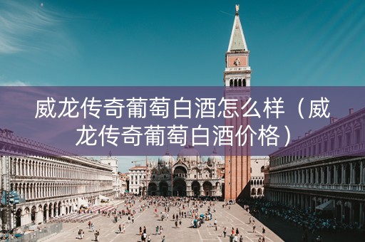威龙传奇葡萄白酒怎么样（威龙传奇葡萄白酒价格）