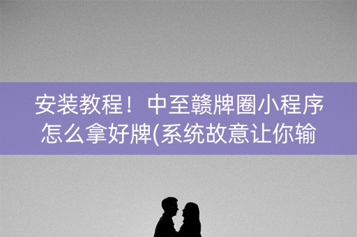 安装教程！中至赣牌圈小程序怎么拿好牌(系统故意让你输)