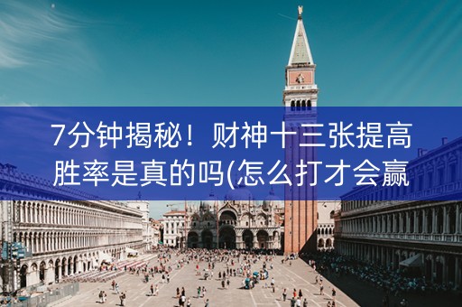 7分钟揭秘！财神十三张提高胜率是真的吗(怎么打才会赢)