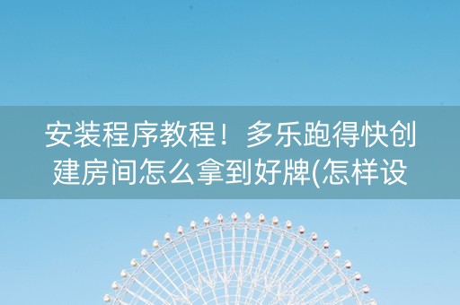 安装程序教程！多乐跑得快创建房间怎么拿到好牌(怎样设置拿好牌)