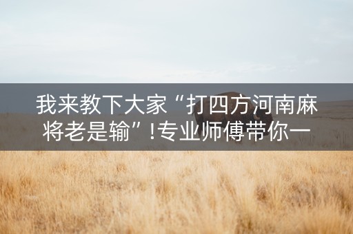 我来教下大家“打四方河南麻将老是输”!专业师傅带你一起了解（详细教程）-知乎