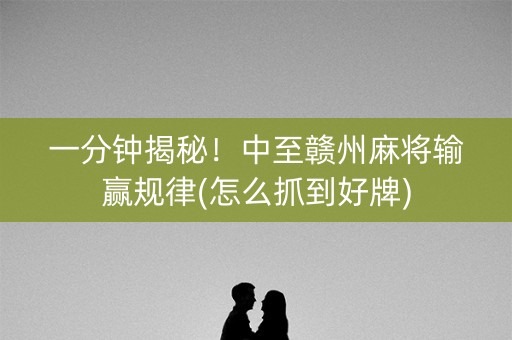 一分钟揭秘！中至赣州麻将输赢规律(怎么抓到好牌)