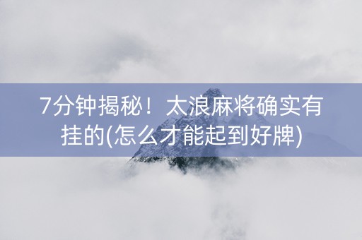 7分钟揭秘！太浪麻将确实有挂的(怎么才能起到好牌)