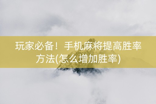 玩家必备！手机麻将提高胜率方法(怎么增加胜率)
