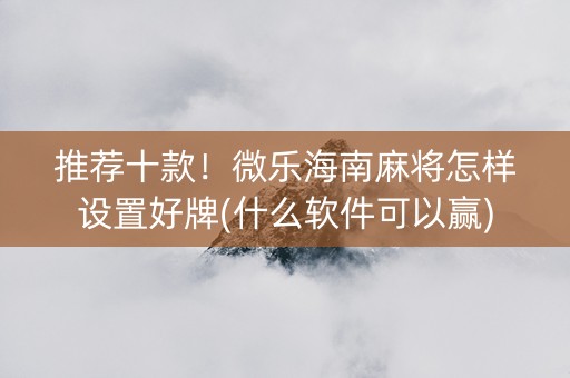 推荐十款！微乐海南麻将怎样设置好牌(什么软件可以赢)