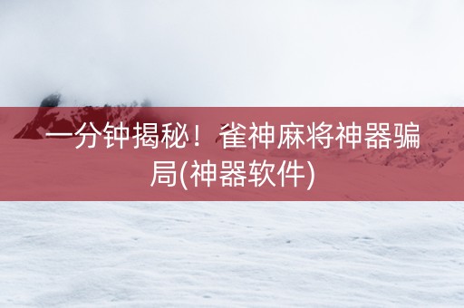 一分钟揭秘！雀神麻将神器骗局(神器软件)