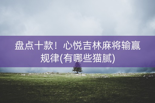 盘点十款！心悦吉林麻将输赢规律(有哪些猫腻)
