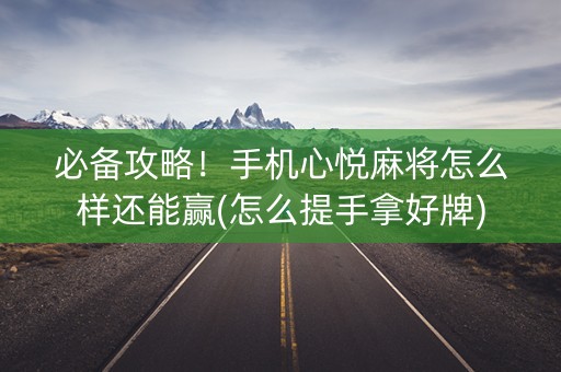 必备攻略！手机心悦麻将怎么样还能赢(怎么提手拿好牌)