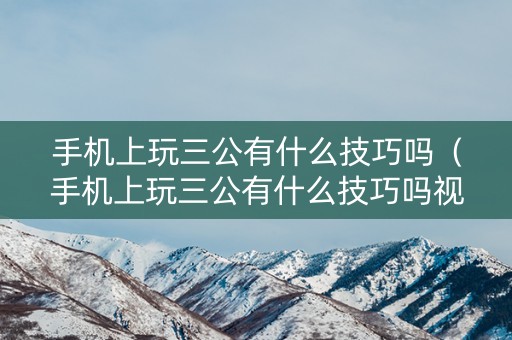 手机上玩三公有什么技巧吗（手机上玩三公有什么技巧吗视频）
