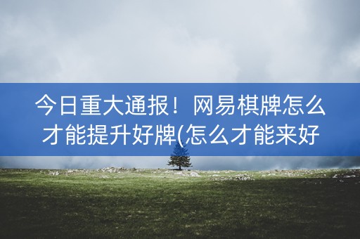 今日重大通报！网易棋牌怎么才能提升好牌(怎么才能来好牌)