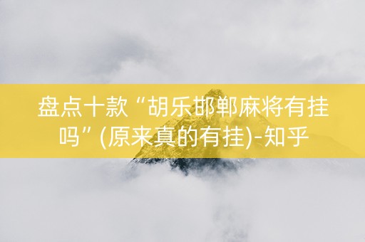 盘点十款“胡乐邯郸麻将有挂吗”(原来真的有挂)-知乎
