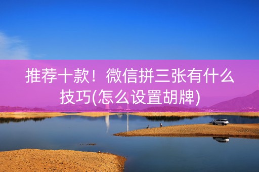 推荐十款！微信拼三张有什么技巧(怎么设置胡牌)