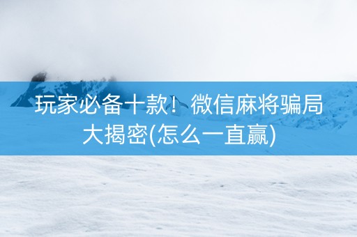 玩家必备十款！微信麻将骗局大揭密(怎么一直赢)