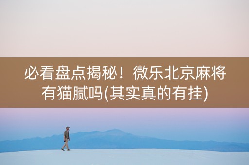 必看盘点揭秘！微乐北京麻将有猫腻吗(其实真的有挂)