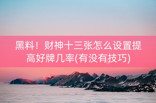 黑料！财神十三张怎么设置提高好牌几率(有没有技巧)