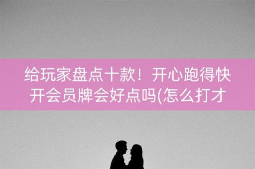 给玩家盘点十款！开心跑得快开会员牌会好点吗(怎么打才赢)
